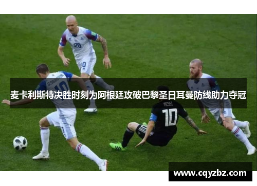麦卡利斯特决胜时刻为阿根廷攻破巴黎圣日耳曼防线助力夺冠