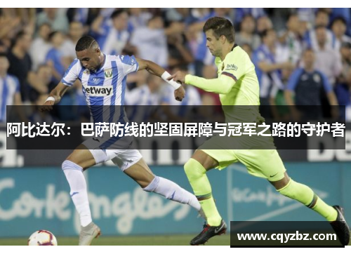 阿比达尔：巴萨防线的坚固屏障与冠军之路的守护者