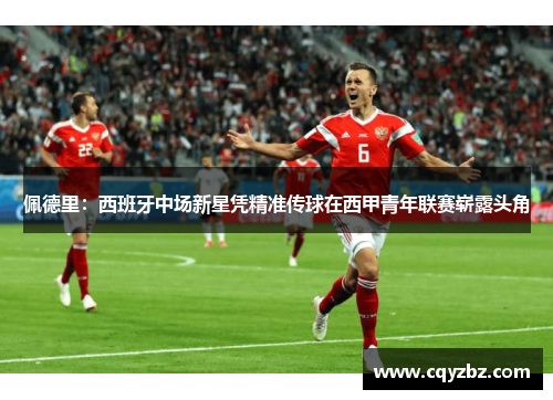 佩德里：西班牙中场新星凭精准传球在西甲青年联赛崭露头角