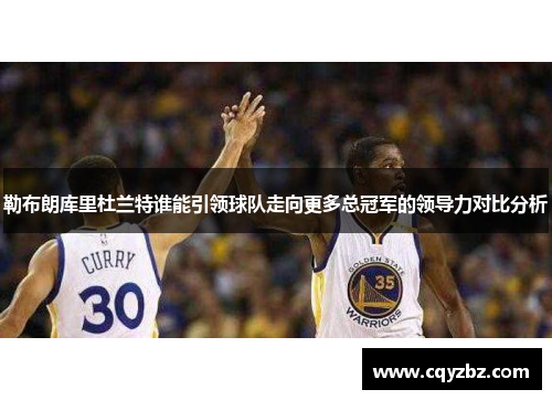 勒布朗库里杜兰特谁能引领球队走向更多总冠军的领导力对比分析
