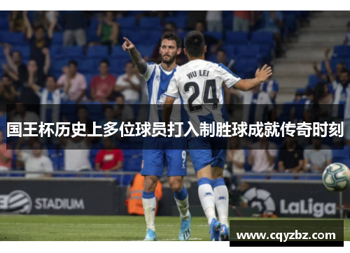 国王杯历史上多位球员打入制胜球成就传奇时刻