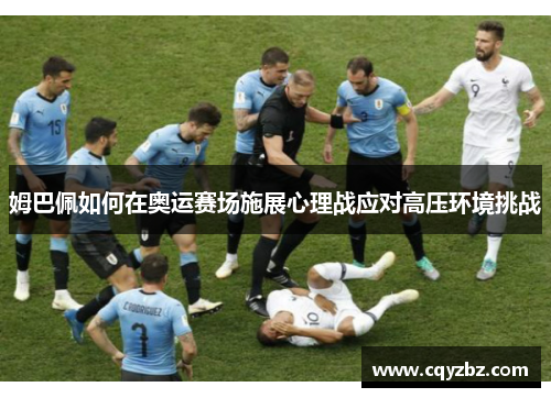 姆巴佩如何在奥运赛场施展心理战应对高压环境挑战