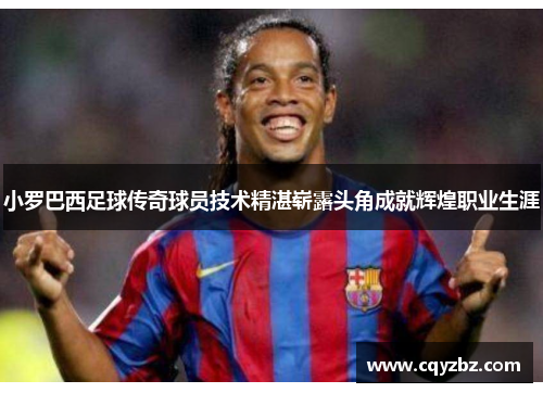 小罗巴西足球传奇球员技术精湛崭露头角成就辉煌职业生涯