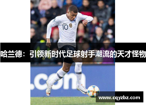 哈兰德：引领新时代足球射手潮流的天才怪物