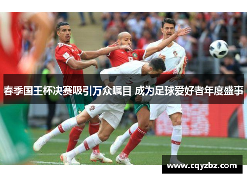 春季国王杯决赛吸引万众瞩目 成为足球爱好者年度盛事