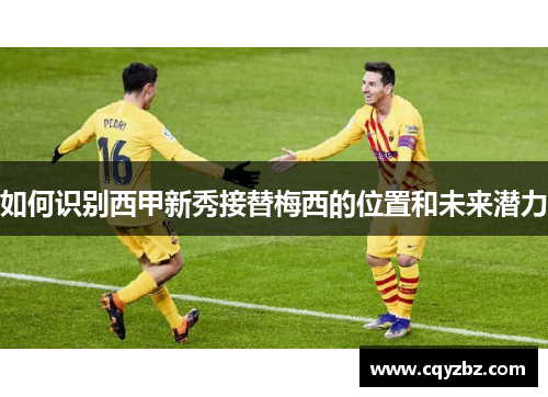 如何识别西甲新秀接替梅西的位置和未来潜力