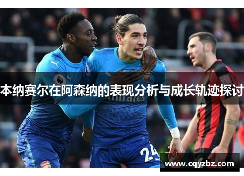 本纳赛尔在阿森纳的表现分析与成长轨迹探讨