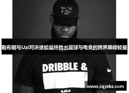 勒布朗与Uzi对决谁能最终胜出篮球与电竞的跨界巅峰较量