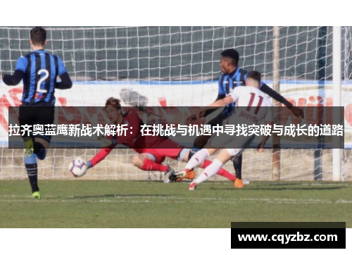 拉齐奥蓝鹰新战术解析：在挑战与机遇中寻找突破与成长的道路
