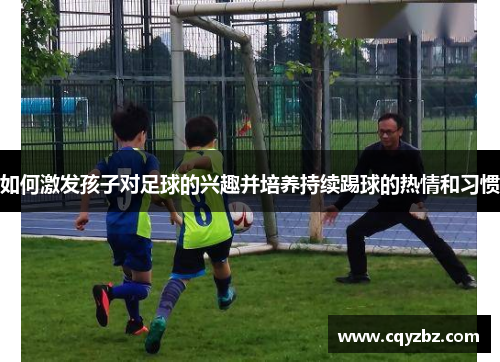 如何激发孩子对足球的兴趣并培养持续踢球的热情和习惯