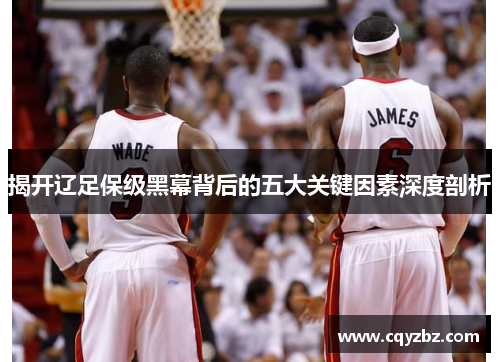 揭开辽足保级黑幕背后的五大关键因素深度剖析