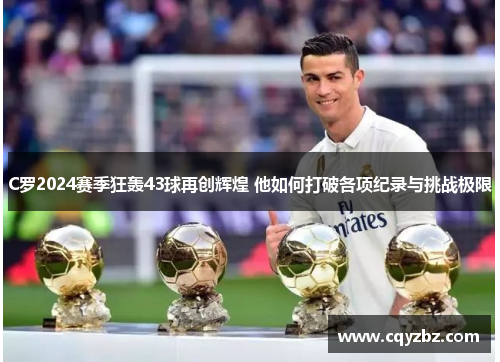 C罗2024赛季狂轰43球再创辉煌 他如何打破各项纪录与挑战极限
