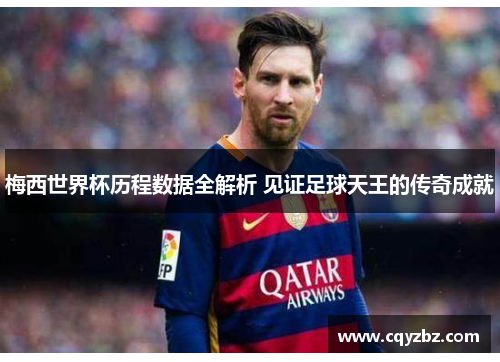 梅西世界杯历程数据全解析 见证足球天王的传奇成就