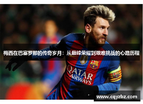 梅西在巴塞罗那的传奇岁月：从巅峰荣耀到艰难挑战的心路历程