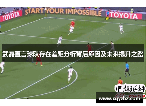 武磊直言球队存在差距分析背后原因及未来提升之路
