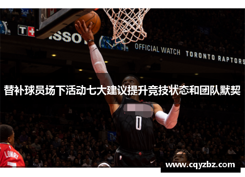 替补球员场下活动七大建议提升竞技状态和团队默契