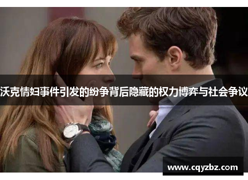 沃克情妇事件引发的纷争背后隐藏的权力博弈与社会争议