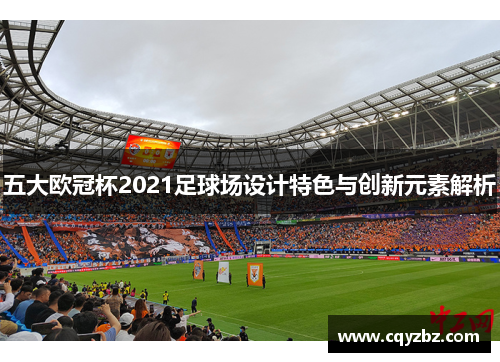 五大欧冠杯2021足球场设计特色与创新元素解析