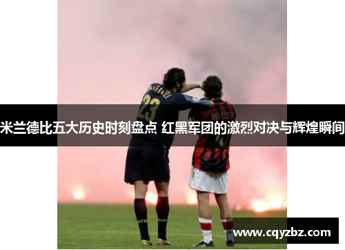 米兰德比五大历史时刻盘点 红黑军团的激烈对决与辉煌瞬间