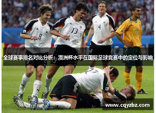全球赛事排名对比分析：澳洲杯水平在国际足球竞赛中的定位与影响