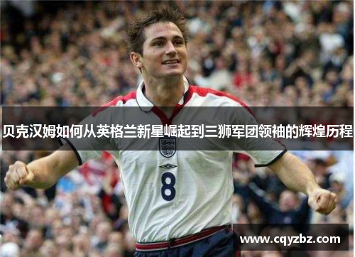 贝克汉姆如何从英格兰新星崛起到三狮军团领袖的辉煌历程