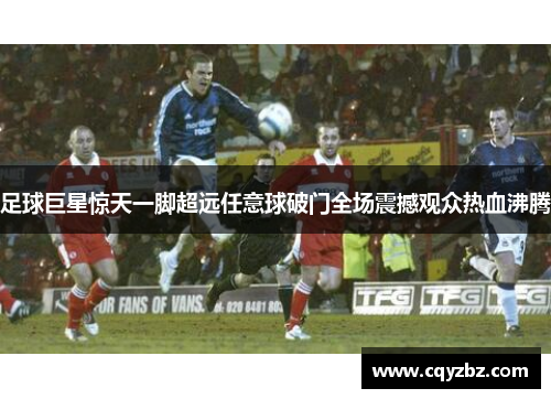 足球巨星惊天一脚超远任意球破门全场震撼观众热血沸腾
