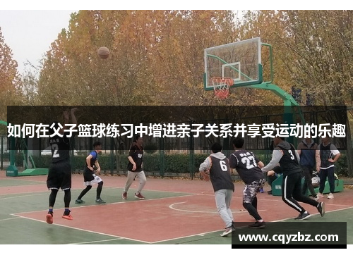 如何在父子篮球练习中增进亲子关系并享受运动的乐趣