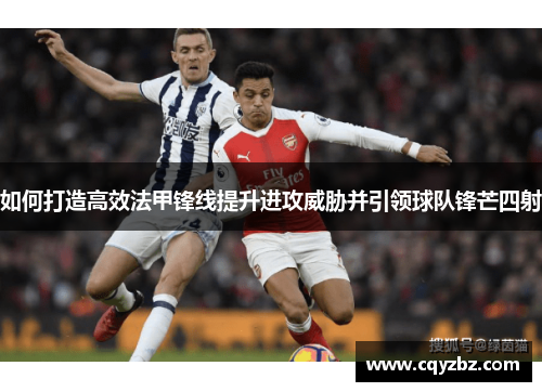 如何打造高效法甲锋线提升进攻威胁并引领球队锋芒四射