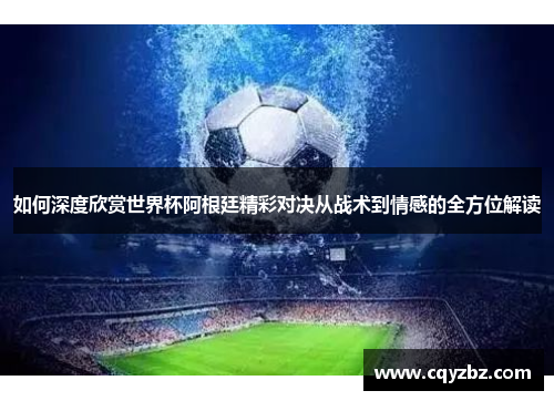 如何深度欣赏世界杯阿根廷精彩对决从战术到情感的全方位解读